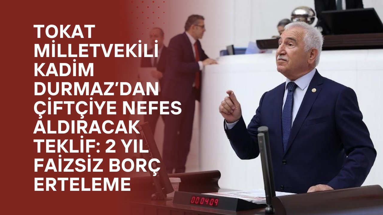 Tokat Milletvekili Kadim Durmaz’dan Çiftçiye Nefes Aldıracak Teklif: 2 Yıl Faizsiz Borç Erteleme