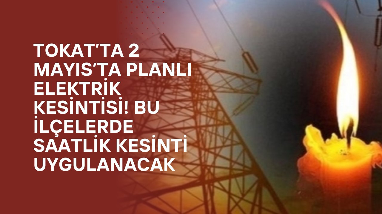 Tokat’ta 2 Mayıs’ta planlı elektrik kesintisi! Bu ilçelerde saatlik kesinti uygulanacak