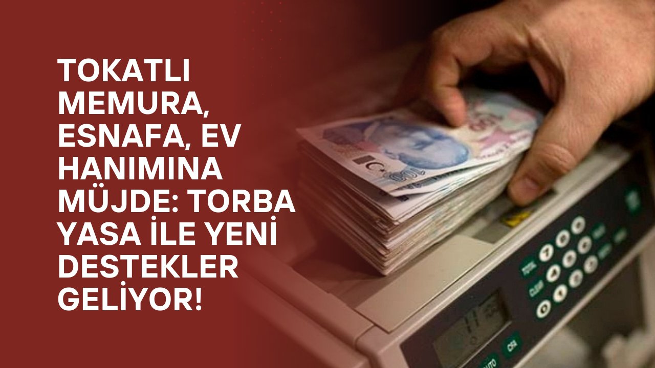 Tokatlı Memura, Esnafa, Ev Hanımına Müjde: Torba Yasa ile Yeni Destekler Geliyor!