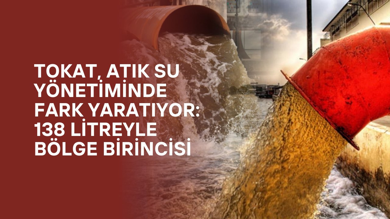 Tokat, Atık Su Yönetiminde Fark Yaratıyor: 138 Litreyle Bölge Birincisi