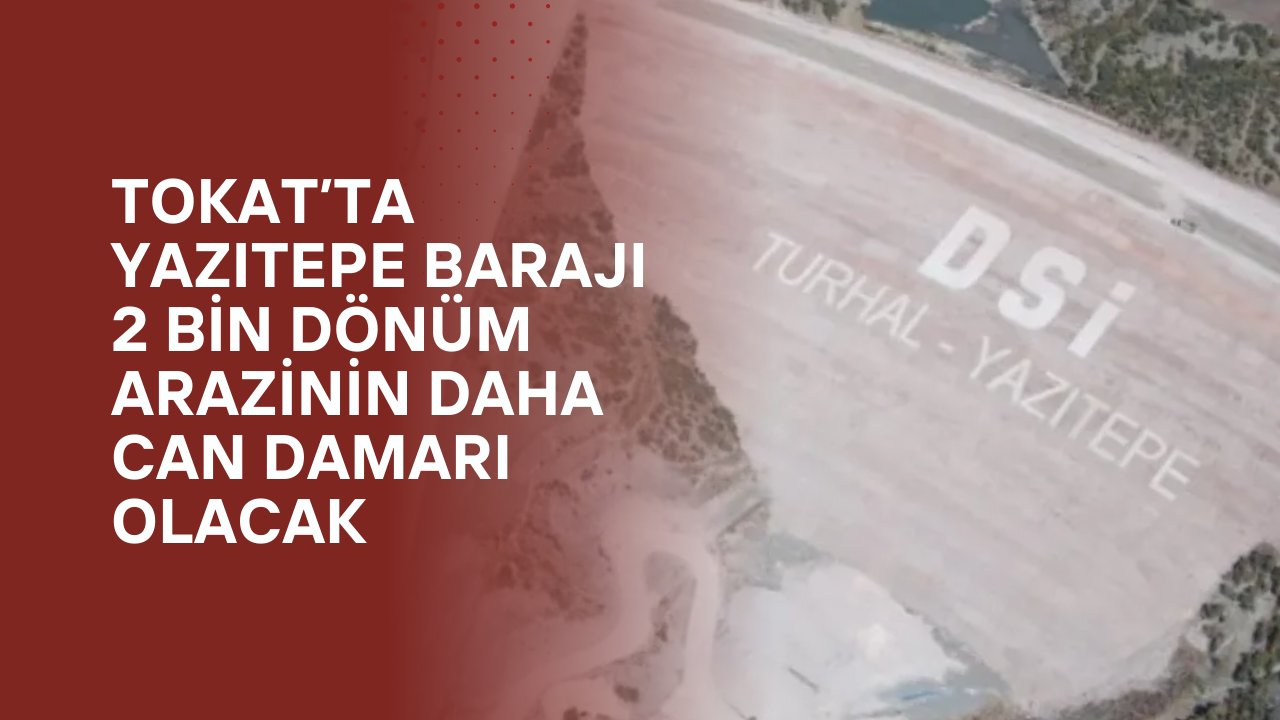 Tokat’ta Yazıtepe Barajı 2 Bin Dönüm Arazinin Daha Can Damarı Olacak