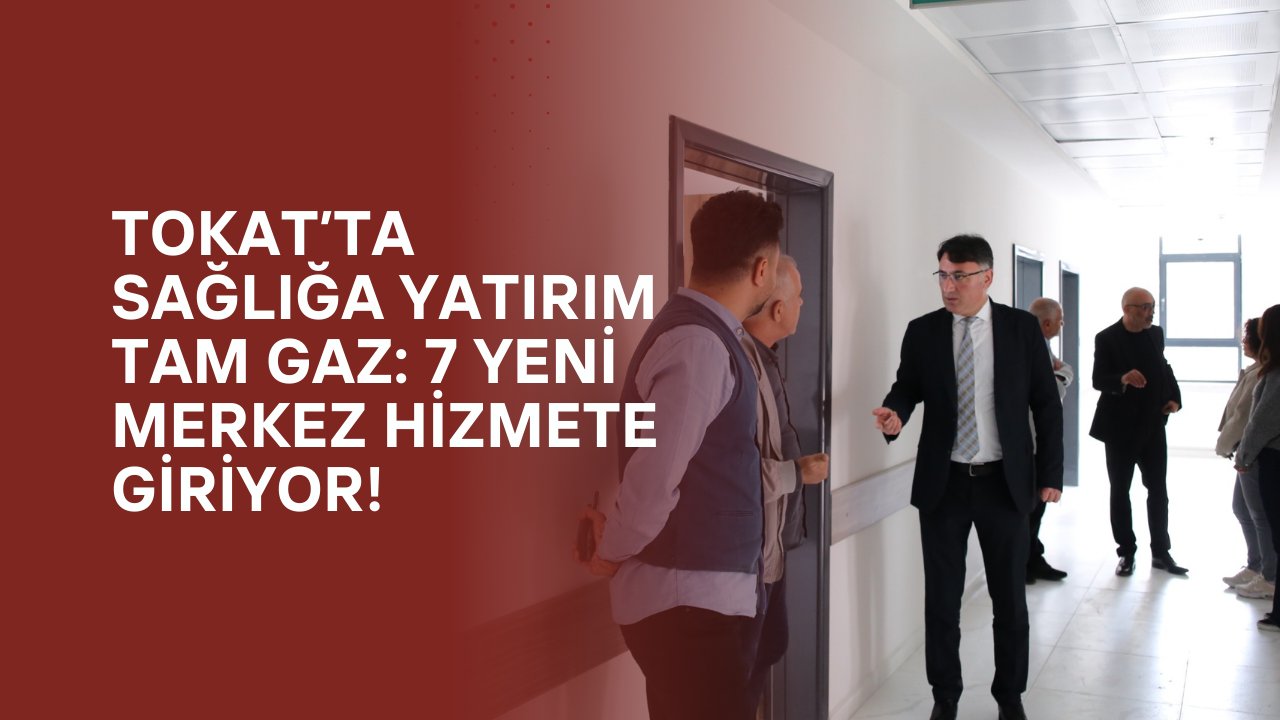 Tokat’ta Sağlığa Yatırım Tam Gaz: 7 Yeni Merkez Hizmete Giriyor!