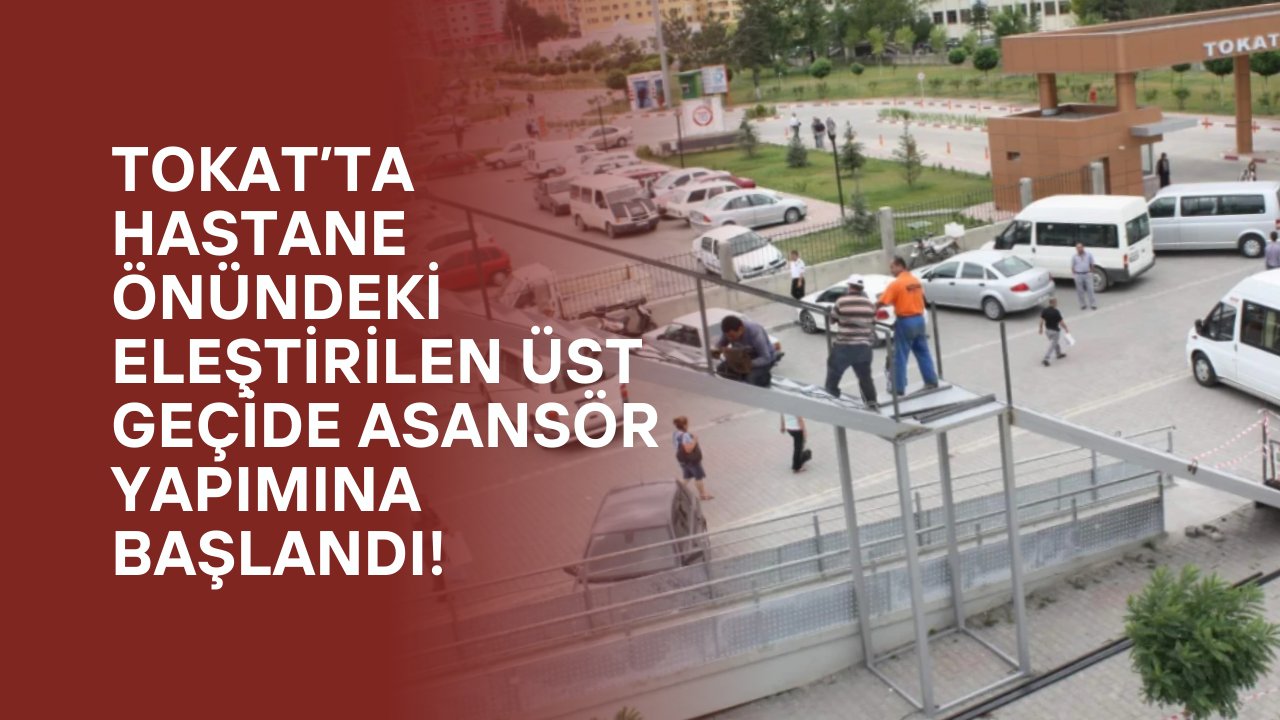 Tokat’ta Hastane Önündeki Eleştirilen Üst Geçide Asansör Yapımına Başlandı!