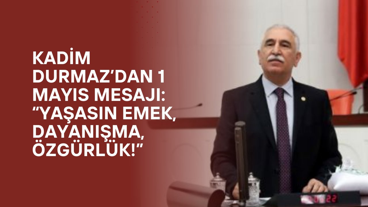 Kadim Durmaz’dan 1 Mayıs Mesajı: “Yaşasın Emek, Dayanışma, Özgürlük!”