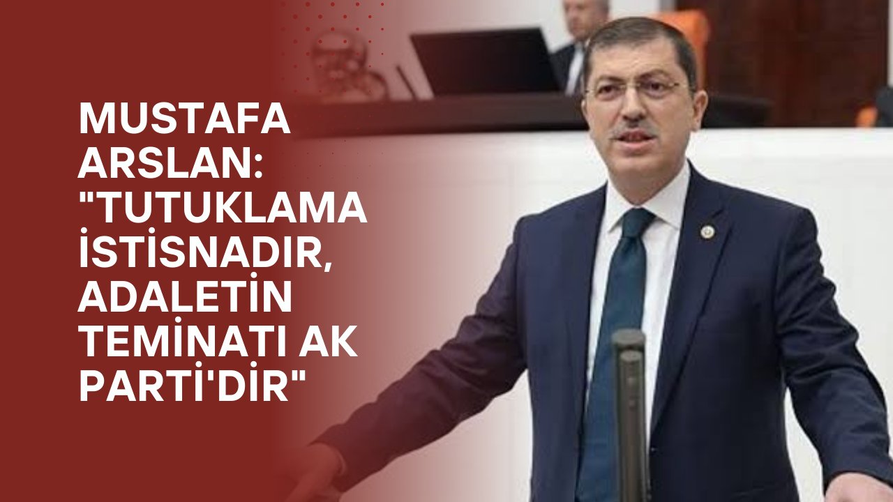 Mustafa Arslan: "Tutuklama istisnadır, adaletin teminatı AK Parti'dir"